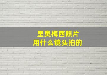 里奥梅西照片用什么镜头拍的