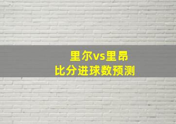 里尔vs里昂比分进球数预测