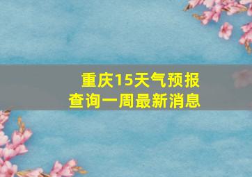 重庆15天气预报查询一周最新消息