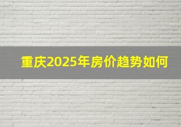 重庆2025年房价趋势如何