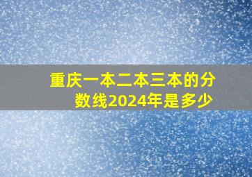 重庆一本二本三本的分数线2024年是多少