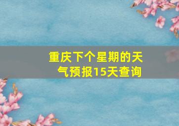 重庆下个星期的天气预报15天查询