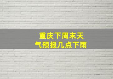 重庆下周末天气预报几点下雨