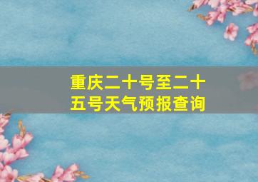 重庆二十号至二十五号天气预报查询