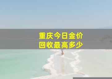 重庆今日金价回收最高多少