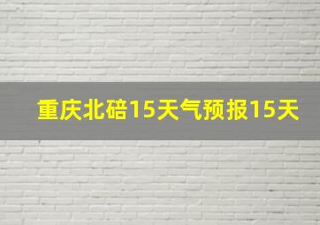 重庆北碚15天气预报15天