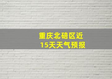 重庆北碚区近15天天气预报