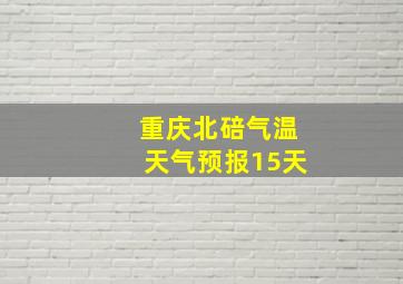 重庆北碚气温天气预报15天