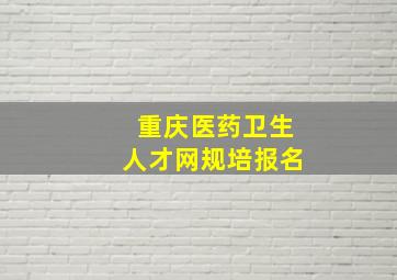 重庆医药卫生人才网规培报名