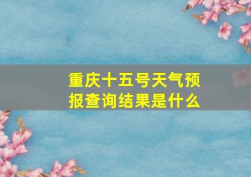 重庆十五号天气预报查询结果是什么