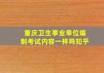 重庆卫生事业单位编制考试内容一样吗知乎