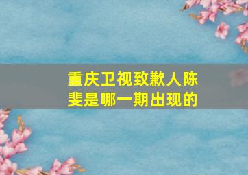 重庆卫视致歉人陈斐是哪一期出现的