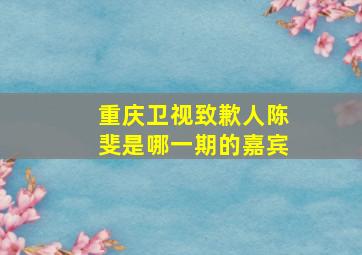 重庆卫视致歉人陈斐是哪一期的嘉宾