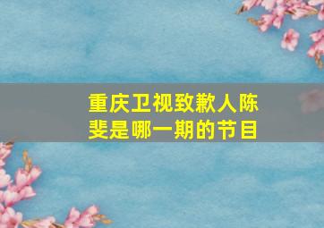 重庆卫视致歉人陈斐是哪一期的节目