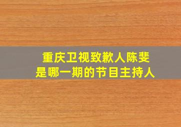 重庆卫视致歉人陈斐是哪一期的节目主持人