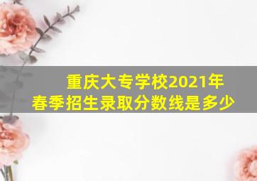 重庆大专学校2021年春季招生录取分数线是多少