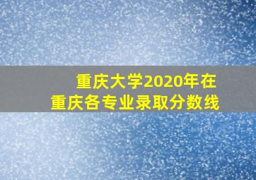 重庆大学2020年在重庆各专业录取分数线