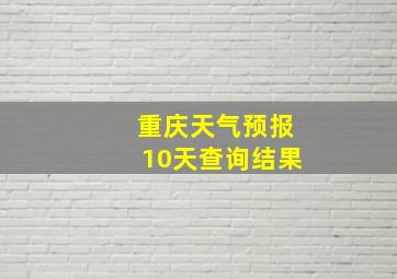 重庆天气预报10天查询结果