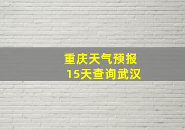 重庆天气预报15天查询武汉