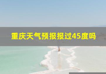 重庆天气预报报过45度吗