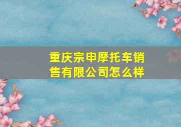 重庆宗申摩托车销售有限公司怎么样