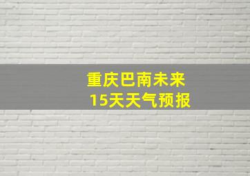 重庆巴南未来15天天气预报