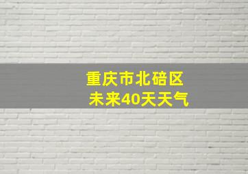 重庆市北碚区未来40天天气