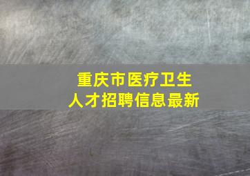 重庆市医疗卫生人才招聘信息最新