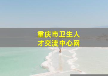 重庆市卫生人才交流中心网