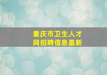 重庆市卫生人才网招聘信息最新