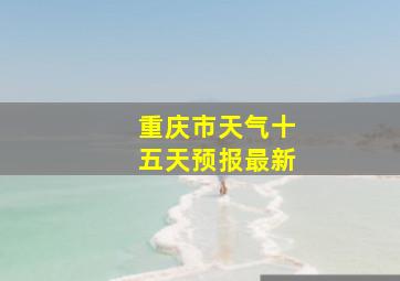 重庆市天气十五天预报最新