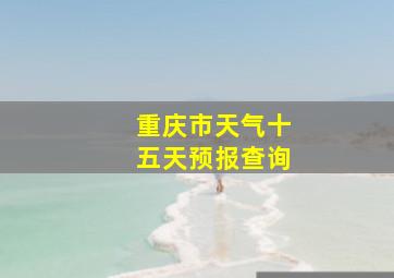 重庆市天气十五天预报查询