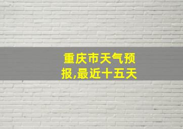 重庆市天气预报,最近十五天