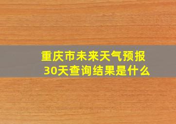 重庆市未来天气预报30天查询结果是什么