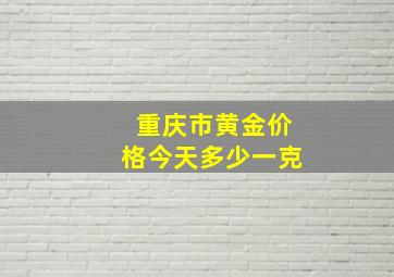 重庆市黄金价格今天多少一克