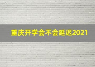 重庆开学会不会延迟2021