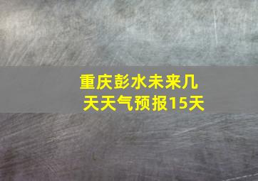 重庆彭水未来几天天气预报15天