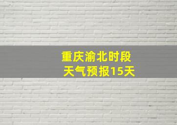 重庆渝北时段天气预报15天