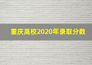 重庆高校2020年录取分数