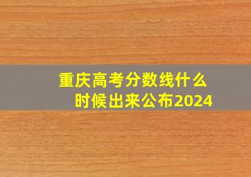 重庆高考分数线什么时候出来公布2024