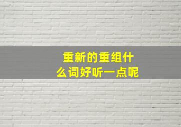 重新的重组什么词好听一点呢