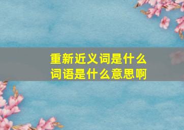 重新近义词是什么词语是什么意思啊