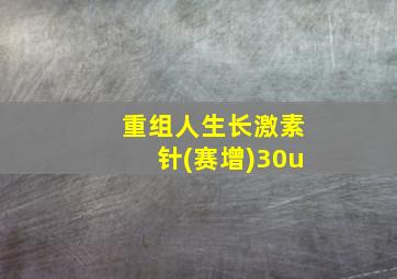 重组人生长激素针(赛增)30u