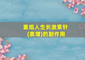 重组人生长激素针(赛增)的副作用