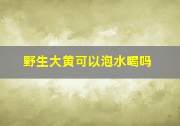 野生大黄可以泡水喝吗