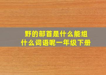 野的部首是什么能组什么词语呢一年级下册