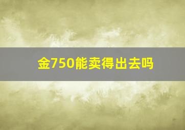 金750能卖得出去吗