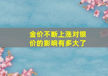 金价不断上涨对银价的影响有多大了