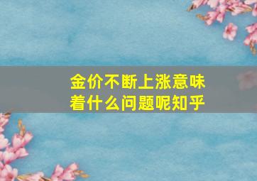 金价不断上涨意味着什么问题呢知乎