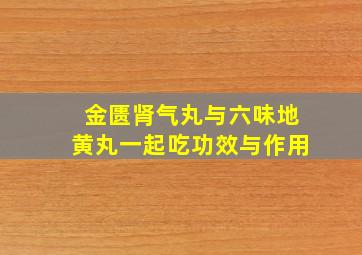 金匮肾气丸与六味地黄丸一起吃功效与作用